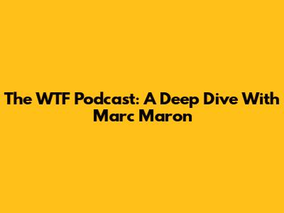 The WTF Podcast: A Deep Dive With Marc Maron