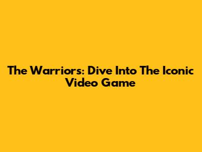 The Warriors: Dive Into The Iconic Video Game