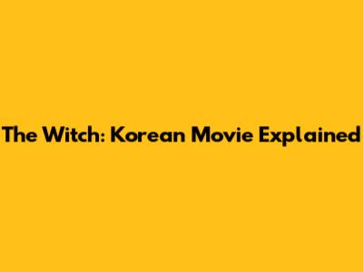 The Witch: Korean Movie Explained