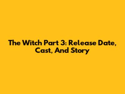 The Witch Part 3: Release Date, Cast, And Story