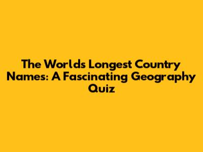 The World's Longest Country Names: A Fascinating Geography Quiz