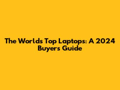The World's Top Laptops: A 2024 Buyer's Guide