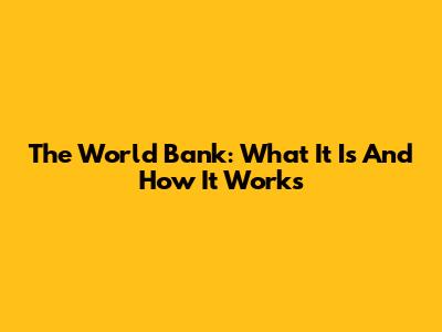 The World Bank: What It Is And How It Works