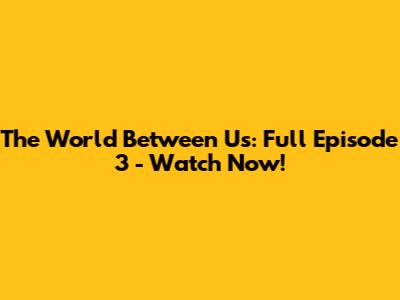 The World Between Us: Full Episode 3 - Watch Now!