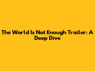 The World Is Not Enough Trailer: A Deep Dive