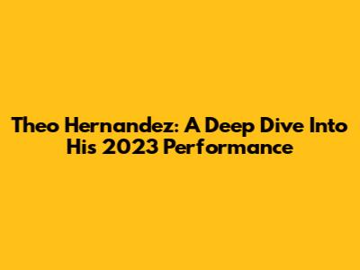 Theo Hernandez: A Deep Dive Into His 2023 Performance