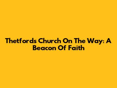 Thetford's Church On The Way: A Beacon Of Faith