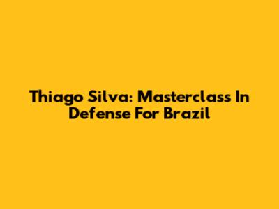 Thiago Silva: Masterclass In Defense For Brazil