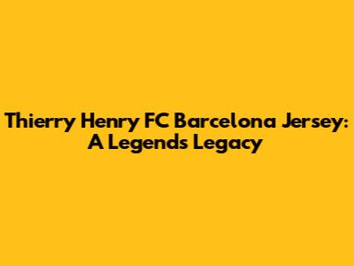 Thierry Henry FC Barcelona Jersey: A Legend's Legacy