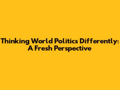 Thinking World Politics Differently: A Fresh Perspective