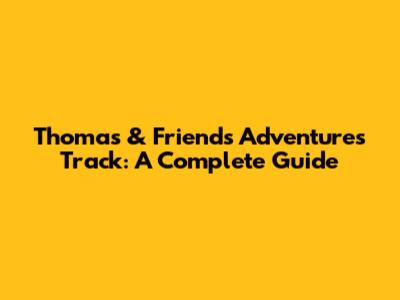 Thomas & Friends Adventures Track: A Complete Guide