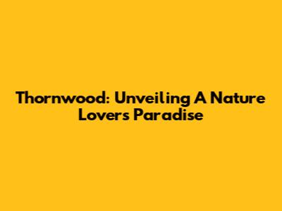 Thornwood: Unveiling A Nature Lover's Paradise