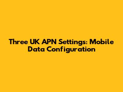 Three UK APN Settings: Mobile Data Configuration