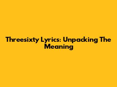 Threesixty Lyrics: Unpacking The Meaning
