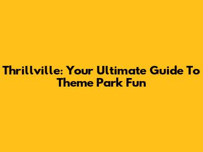 Thrillville: Your Ultimate Guide To Theme Park Fun