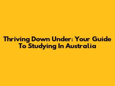 Thriving Down Under: Your Guide To Studying In Australia