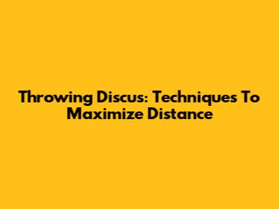 Throwing Discus: Techniques To Maximize Distance