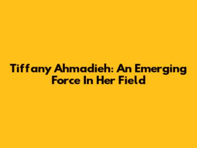 Tiffany Ahmadieh: An Emerging Force In Her Field