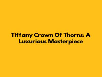 Tiffany Crown Of Thorns: A Luxurious Masterpiece