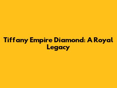 Tiffany Empire Diamond: A Royal Legacy