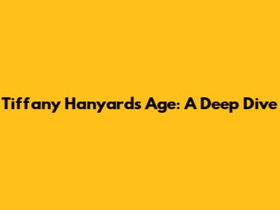 Tiffany Hanyard's Age: A Deep Dive