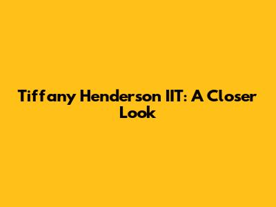 Tiffany Henderson IIT: A Closer Look