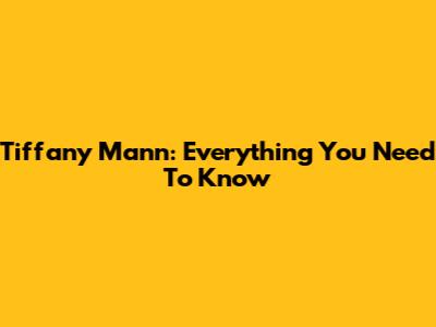 Tiffany Mann: Everything You Need To Know