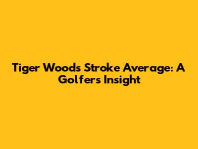Tiger Woods' Stroke Average: A Golfer's Insight