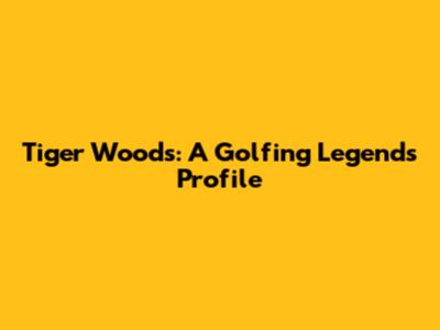 Tiger Woods: A Golfing Legend's Profile