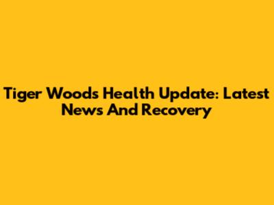 Tiger Woods Health Update: Latest News And Recovery