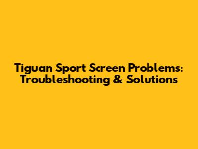 Tiguan Sport Screen Problems: Troubleshooting & Solutions