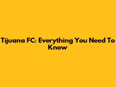 Tijuana FC: Everything You Need To Know