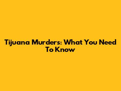 Tijuana Murders: What You Need To Know