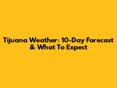 Tijuana Weather: 10-Day Forecast & What To Expect