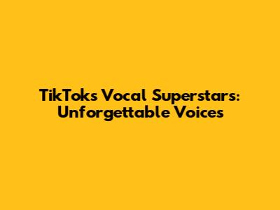 TikTok's Vocal Superstars: Unforgettable Voices