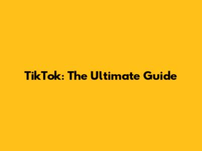 TikTok: The Ultimate Guide