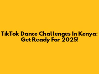 TikTok Dance Challenges In Kenya: Get Ready For 2025!