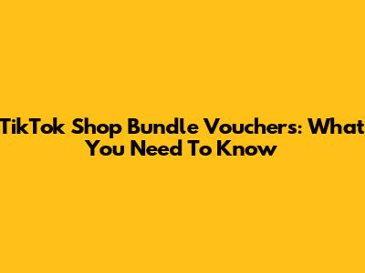 TikTok Shop Bundle Vouchers: What You Need To Know