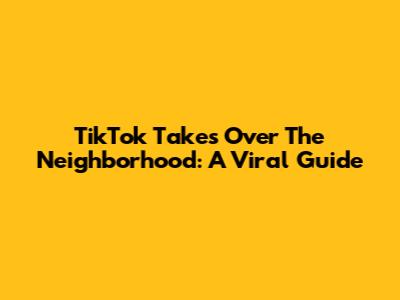 TikTok Takes Over The Neighborhood: A Viral Guide
