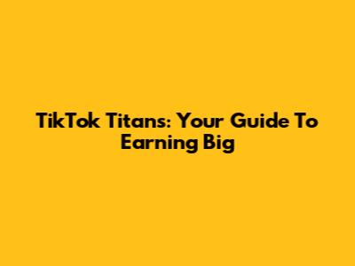 TikTok Titans: Your Guide To Earning Big