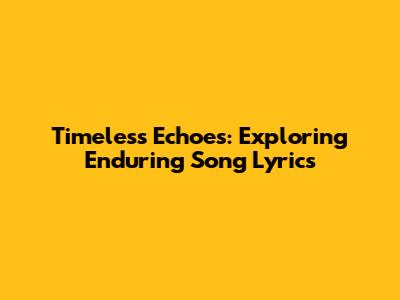 Timeless Echoes: Exploring Enduring Song Lyrics
