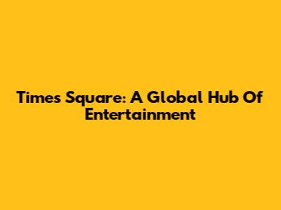 Times Square: A Global Hub Of Entertainment
