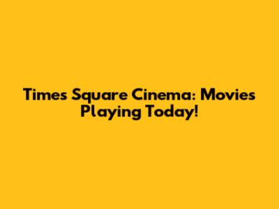 Times Square Cinema: Movies Playing Today!