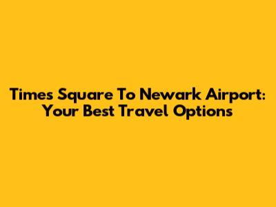 Times Square To Newark Airport: Your Best Travel Options