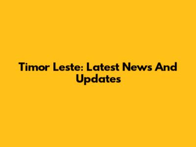 Timor Leste: Latest News And Updates
