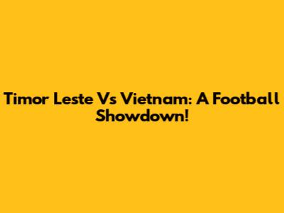Timor Leste Vs Vietnam: A Football Showdown!