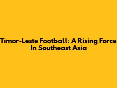 Timor-Leste Football: A Rising Force In Southeast Asia