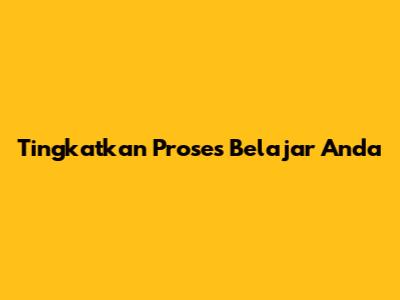 Tingkatkan Proses Belajar Anda
