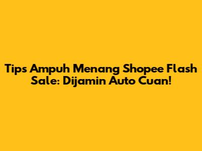 Tips Ampuh Menang Shopee Flash Sale: Dijamin Auto Cuan!