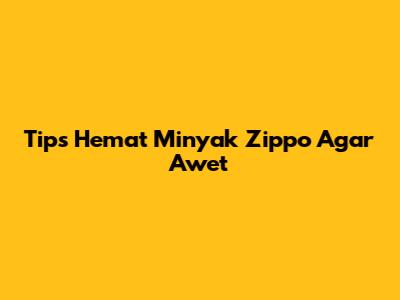 Tips Hemat Minyak Zippo Agar Awet